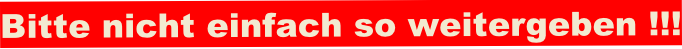 Bitte nicht einfach so weitergeben !!!