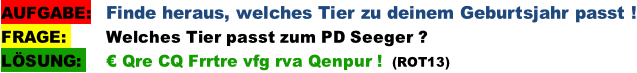 AUFGABE:   Finde heraus, welches Tier zu deinem Geburtsjahr passt ! FRAGE:        Welches Tier passt zum PD Seeger ? LÖSUNG:     € Qre CQ Frrtre vfg rva Qenpur !  (ROT13)