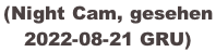 (Night Cam, gesehen  2022-08-21 GRU)