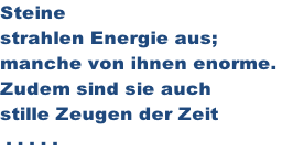 Steine  strahlen Energie aus; manche von ihnen enorme.  Zudem sind sie auch stille Zeugen der Zeit  . . . . .