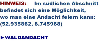 HINWEIS:     Im südlichen Abschnitt  befindet sich eine Möglichkeit, wo man eine Andacht feiern kann: (52.935862, 8.745968)  ►WALDANDACHT