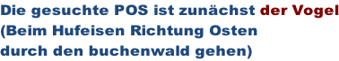 Die gesuchte POS ist zunächst der Vogel (Beim Hufeisen Richtung Osten  durch den buchenwald gehen)