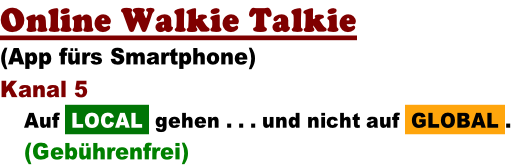 Online Walkie Talkie   (App fürs Smartphone) Kanal 5 Auf  LOCAL  gehen . . . und nicht auf  GLOBAL . (Gebührenfrei)