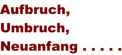 Aufbruch, Umbruch, Neuanfang . . . . .