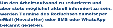 Um den Arbeitsaufwand zu reduzieren und  aber stets möglichst aktuell informiert zu sein,  werden Termine des Rotfuchses zumeist per  eMail (Newsletter) oder SMS oder WhatsApp  bekannt gegeben.