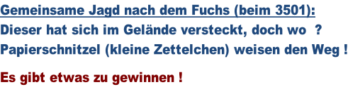 Gemeinsame Jagd nach dem Fuchs (beim 3501): Dieser hat sich im Gelände versteckt, doch wo  ? Papierschnitzel (kleine Zettelchen) weisen den Weg !  Es gibt etwas zu gewinnen !