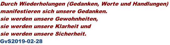 Durch Wiederholungen (Gedanken, Worte und Handlungen)  manifestieren sich unsere Gedanken.  sie werden unsere Gewohnheiten,  sie werden unsere Klarheit und  sie werden unsere Sicherheit.  GvS2019-02-28