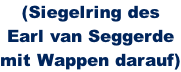 (Siegelring des  Earl van Seggerde  mit Wappen darauf)