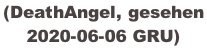 (DeathAngel, gesehen  2020-06-06 GRU)