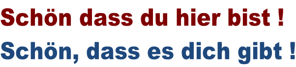 Schön dass du hier bist ! Schön, dass es dich gibt !