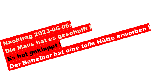 Nachtrag 2023-06-06:  Die Maus hat es geschafft !  Es hat geklappt !  Der Betreiber hat eine tolle Hütte erworben !