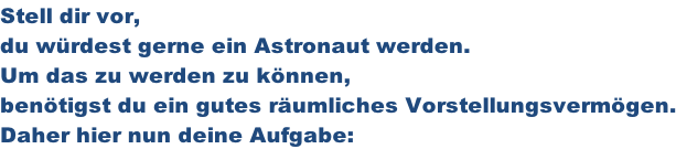 Stell dir vor,  du würdest gerne ein Astronaut werden.  Um das zu werden zu können,  benötigst du ein gutes räumliches Vorstellungsvermögen. Daher hier nun deine Aufgabe: