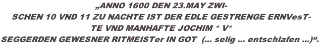 „ANNO 1600 DEN 23.MAY ZWI- SCHEN 10 VND 11 ZU NACHTE IST DER EDLE GESTRENGE ERNVesT- TE VND MANHAFTE JOCHIM * V* SEGGERDEN GEWESNER RITMEISTer IN GOT  (... selig ... entschlafen ...)“.