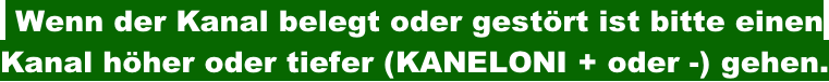 Wenn der Kanal belegt oder gestört ist bitte einen  Kanal höher oder tiefer (KANELONI + oder -) gehen.