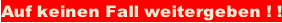 Auf keinen Fall weitergeben ! !