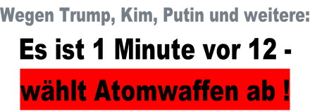 Wegen Trump, Kim, Putin und weitere: Es ist 1 Minute vor 12 - wählt Atomwaffen ab !