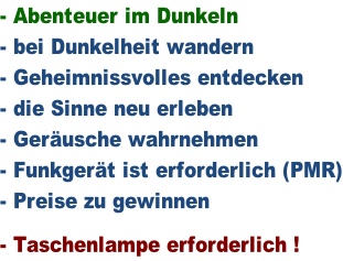 - Abenteuer im Dunkeln - bei Dunkelheit wandern - Geheimnissvolles entdecken - die Sinne neu erleben - Geräusche wahrnehmen - Funkgerät ist erforderlich (PMR) - Preise zu gewinnen   - Taschenlampe erforderlich !